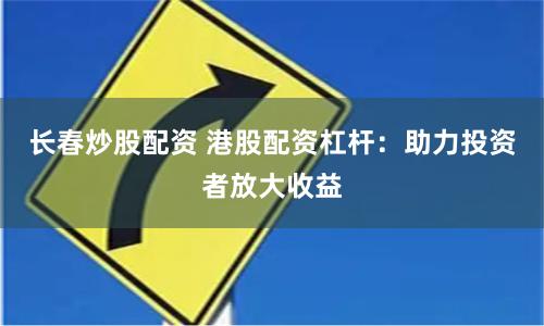 长春炒股配资 港股配资杠杆：助力投资者放大收益