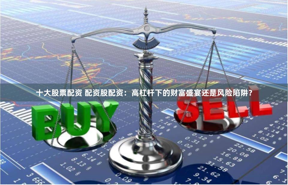 十大股票配资 配资股配资：高杠杆下的财富盛宴还是风险陷阱？