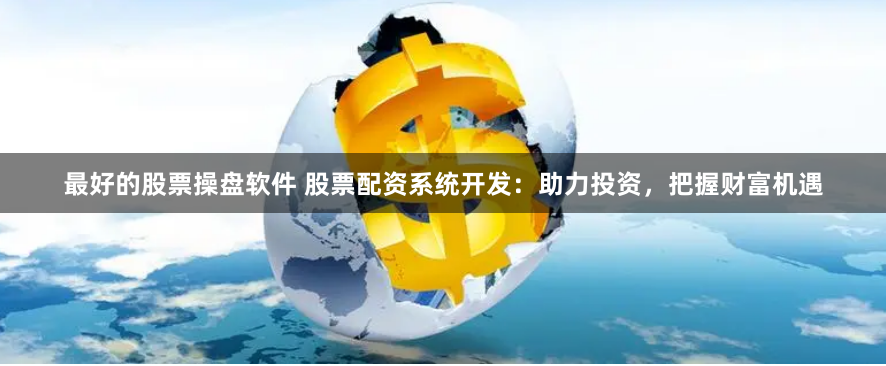 最好的股票操盘软件 股票配资系统开发：助力投资，把握财富机遇