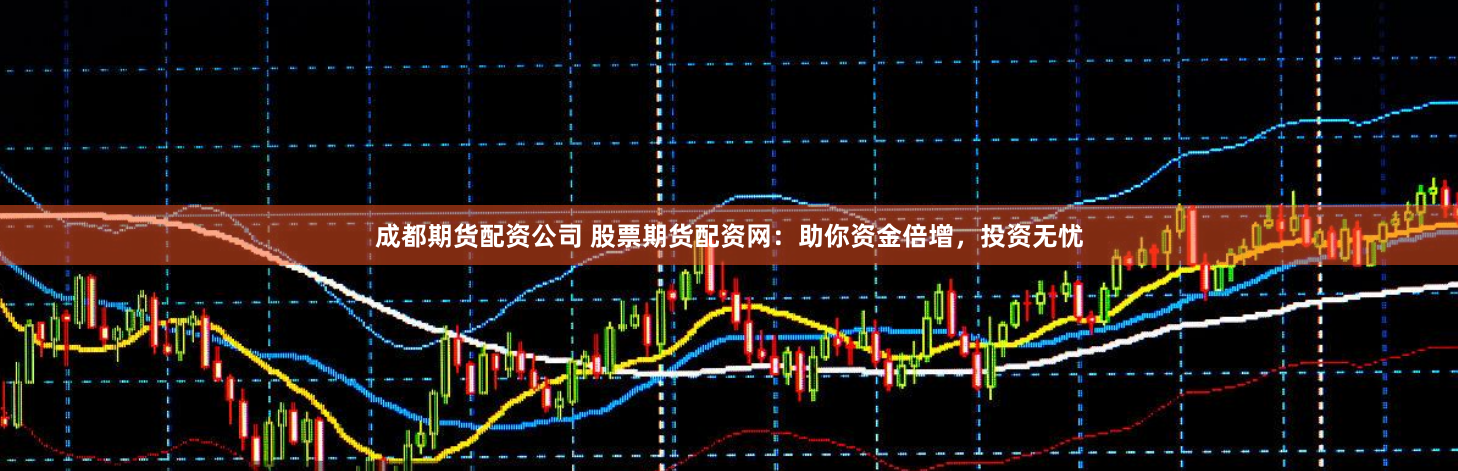 成都期货配资公司 股票期货配资网：助你资金倍增，投资无忧