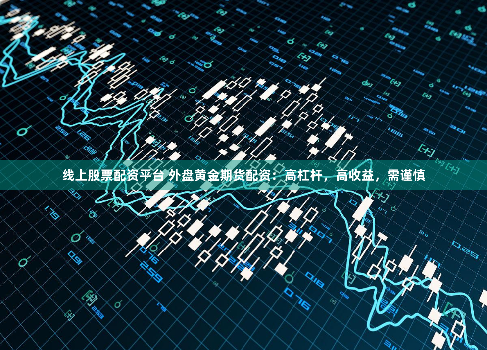 线上股票配资平台 外盘黄金期货配资：高杠杆，高收益，需谨慎