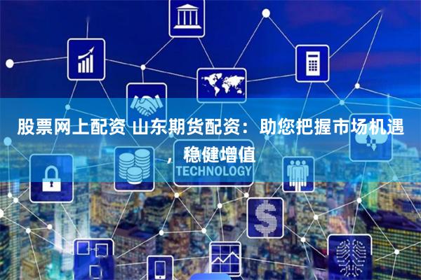 股票网上配资 山东期货配资：助您把握市场机遇，稳健增值
