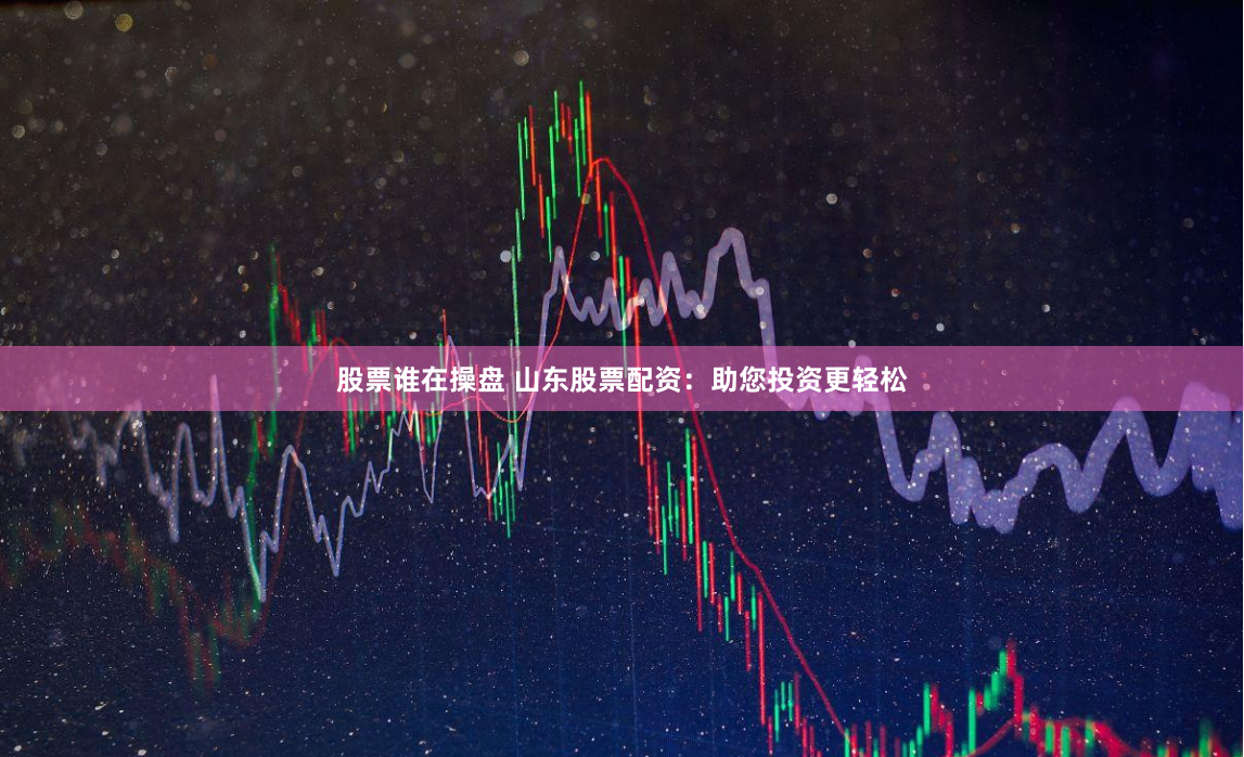 股票谁在操盘 山东股票配资：助您投资更轻松