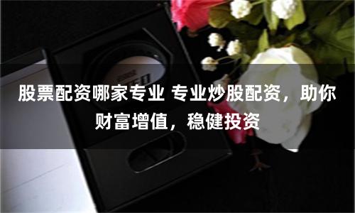 股票配资哪家专业 专业炒股配资，助你财富增值，稳健投资