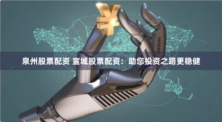 泉州股票配资 宣城股票配资：助您投资之路更稳健