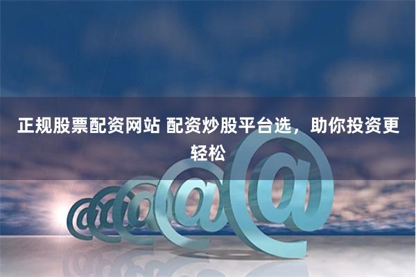 正规股票配资网站 配资炒股平台选，助你投资更轻松