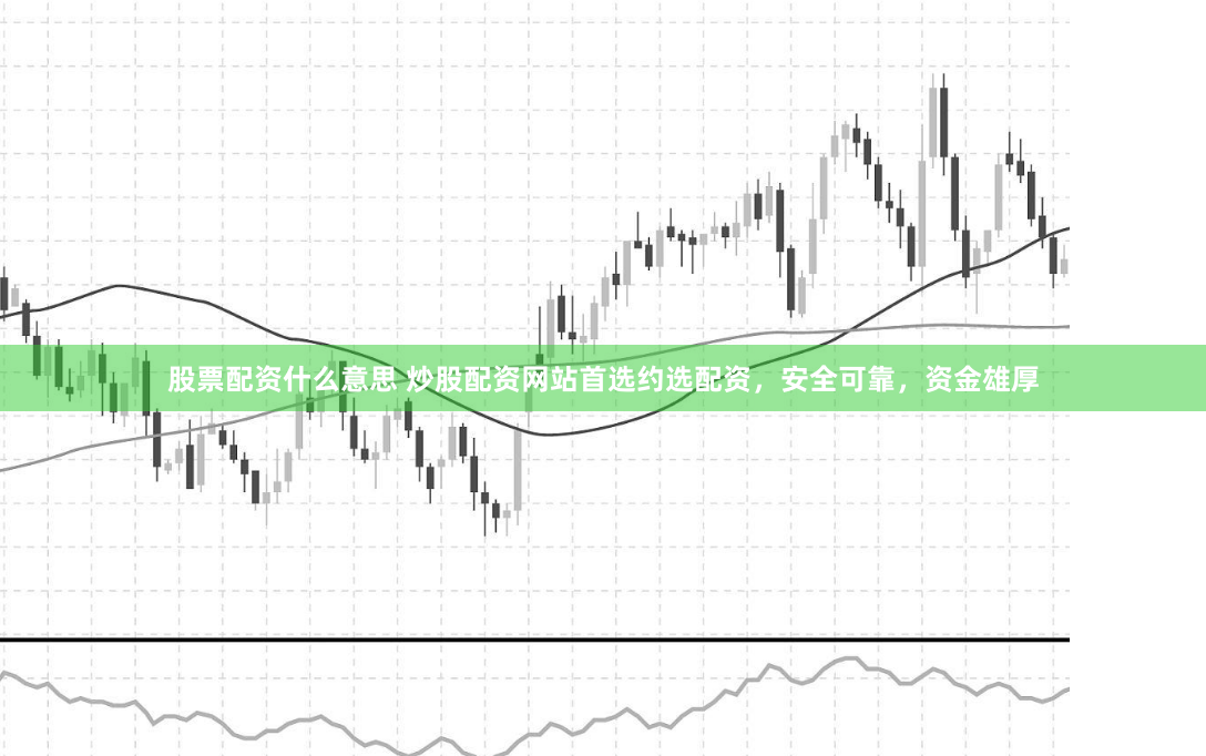 股票配资什么意思 炒股配资网站首选约选配资，安全可靠，资金雄厚