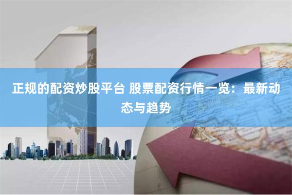 正规的配资炒股平台 股票配资行情一览:最新动态与趋势