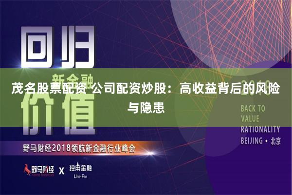 茂名股票配资 公司配资炒股：高收益背后的风险与隐患