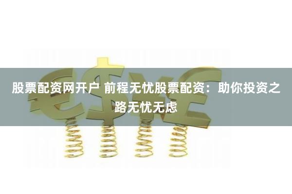 股票配资网开户 前程无忧股票配资：助你投资之路无忧无虑