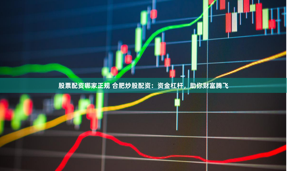 股票配资哪家正规 合肥炒股配资：资金杠杆，助你财富腾飞