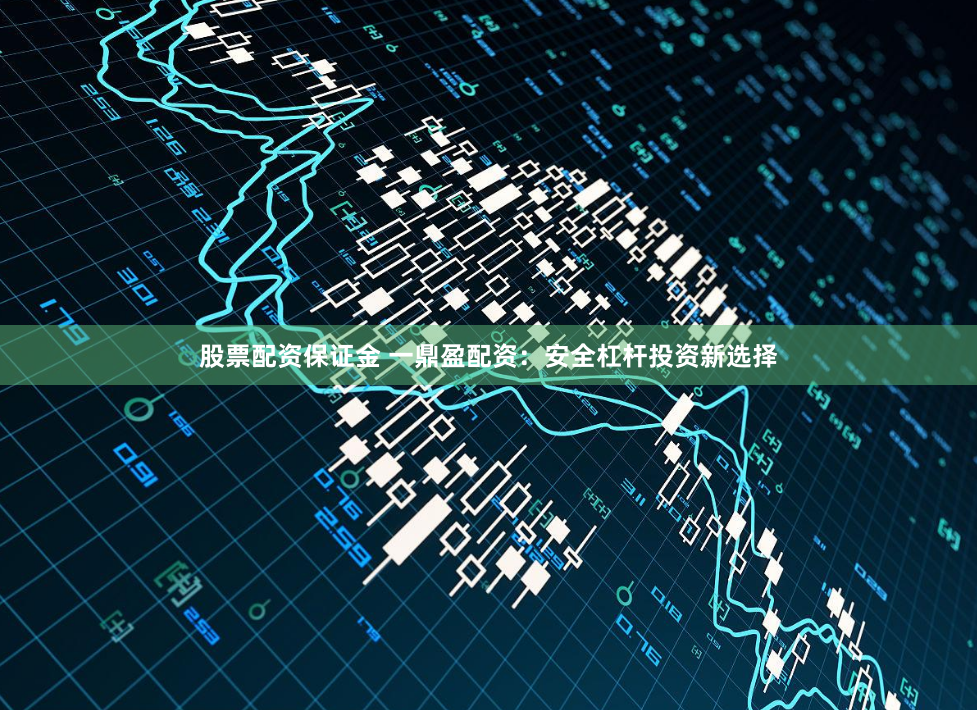 股票配资保证金 一鼎盈配资：安全杠杆投资新选择