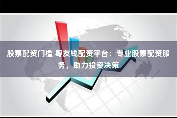 股票配资门槛 粤友钱配资平台：专业股票配资服务，助力投资决策