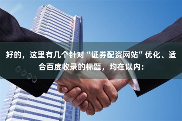 好的，这里有几个针对“证券配资网站”优化、适合百度收录的标题，均在以内：
