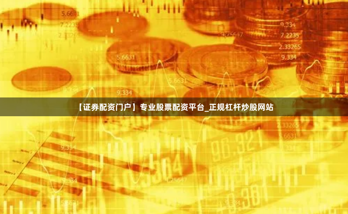 【证券配资门户】专业股票配资平台_正规杠杆炒股网站