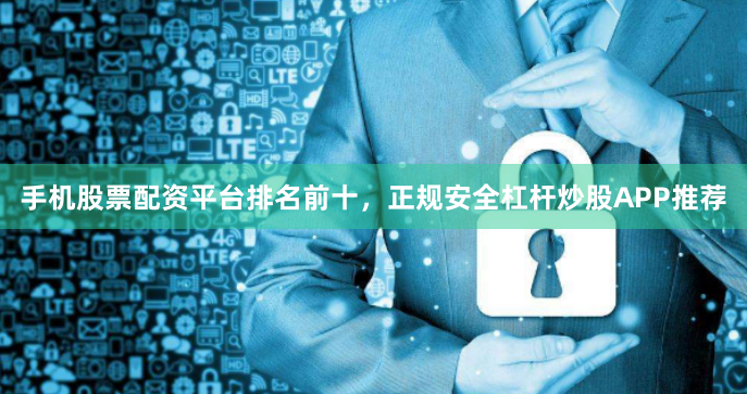 手机股票配资平台排名前十，正规安全杠杆炒股APP推荐