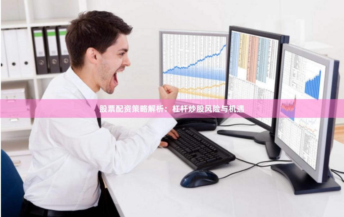 股票配资策略解析：杠杆炒股风险与机遇