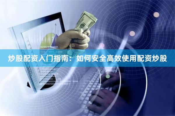 炒股配资入门指南：如何安全高效使用配资炒股