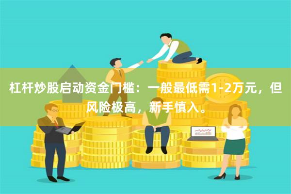 杠杆炒股启动资金门槛：一般最低需1-2万元，但风险极高，新手慎入。