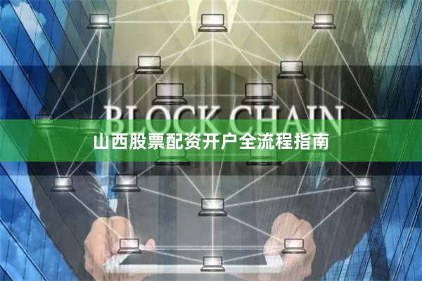山西股票配资开户全流程指南