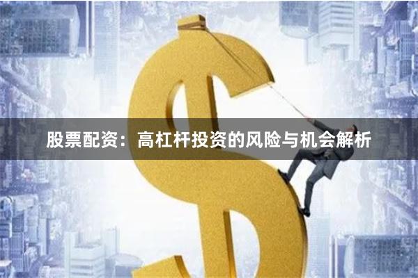 股票配资:高杠杆投资的风险与机会解析