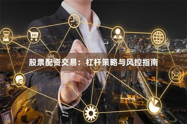 股票配资交易：杠杆策略与风控指南
