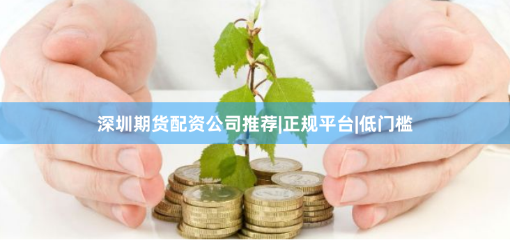 深圳期货配资公司推荐|正规平台|低门槛