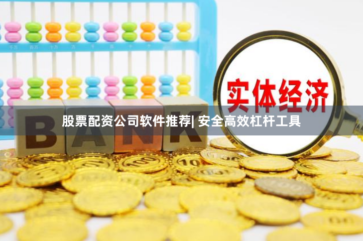 股票配资公司软件推荐| 安全高效杠杆工具