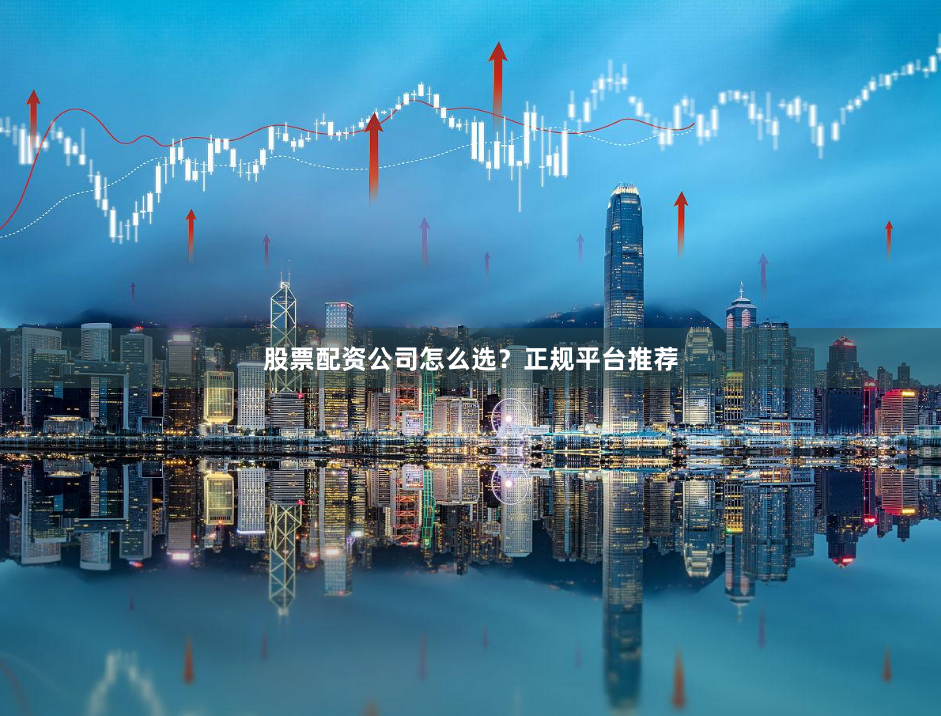 股票配资公司怎么选？正规平台推荐