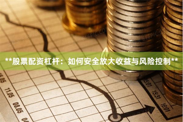 **股票配资杠杆：如何安全放大收益与风险控制**