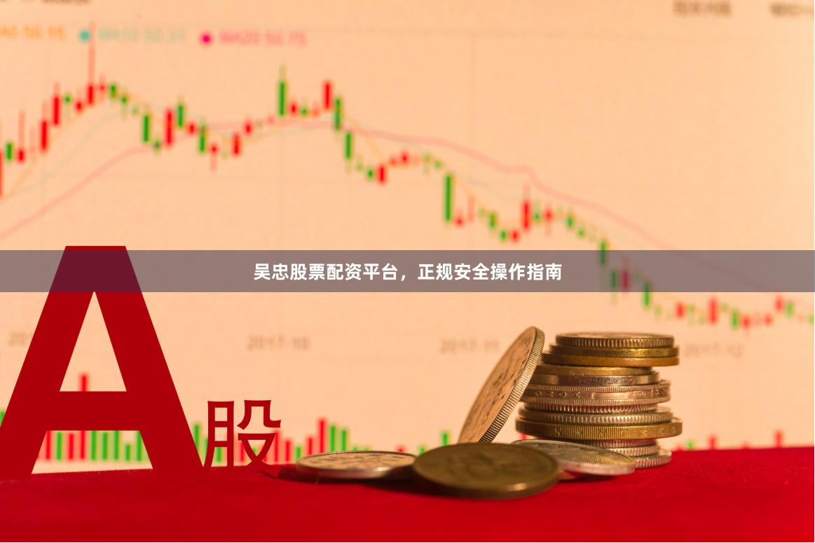 吴忠股票配资平台，正规安全操作指南