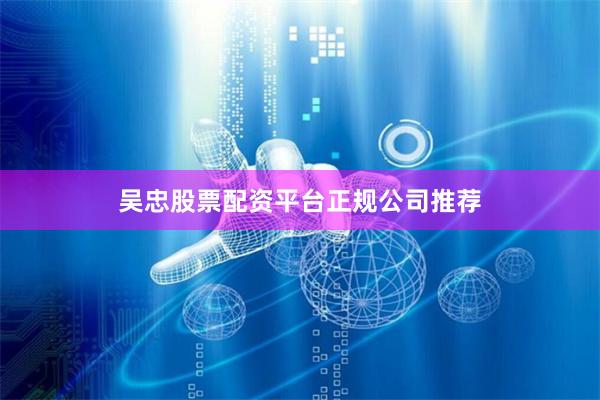 吴忠股票配资平台正规公司推荐