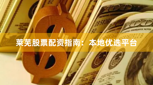 莱芜股票配资指南:本地优选平台