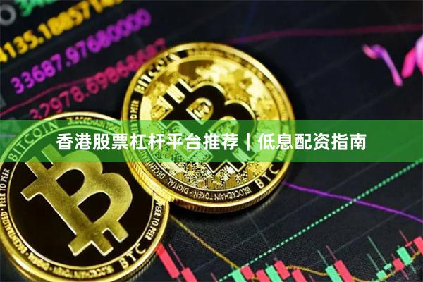 香港股票杠杆平台推荐｜低息配资指南