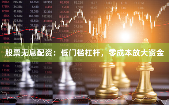 股票无息配资：低门槛杠杆，零成本放大资金