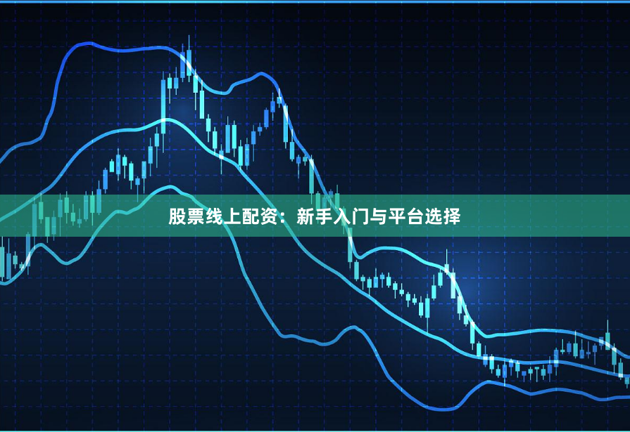 股票线上配资：新手入门与平台选择