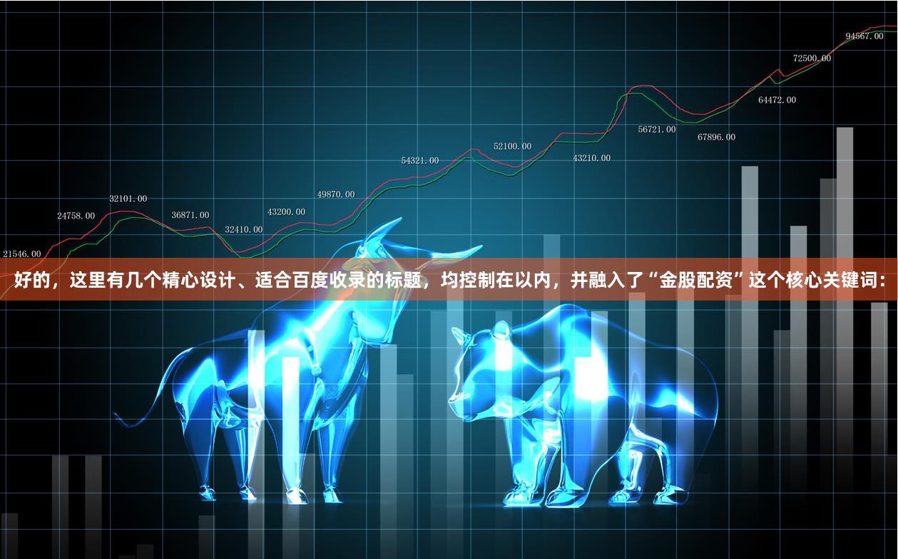 好的，这里有几个精心设计、适合百度收录的标题，均控制在以内，并融入了“金股配资”这个核心关键词：