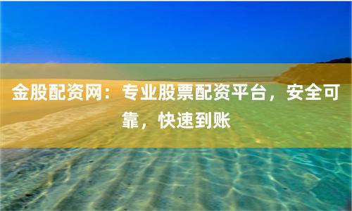 金股配资网：专业股票配资平台，安全可靠，快速到账