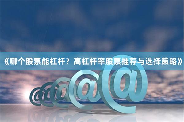 《哪个股票能杠杆？高杠杆率股票推荐与选择策略》