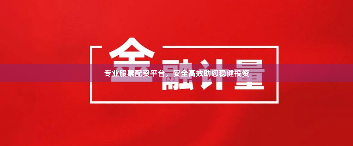 专业股票配资平台，安全高效助您稳健投资