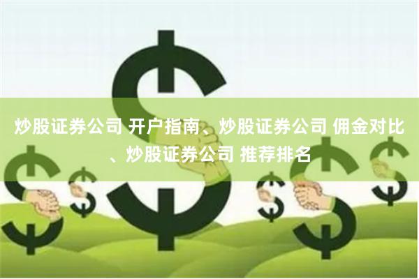 炒股证券公司 开户指南、炒股证券公司 佣金对比、炒股证券公司 推荐排名