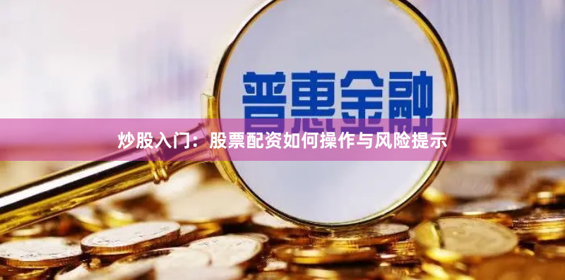 炒股入门:股票配资如何操作与风险提示