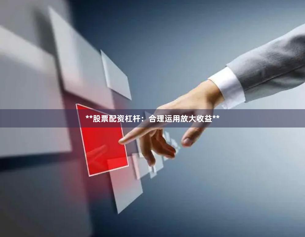 **股票配资杠杆：合理运用放大收益**