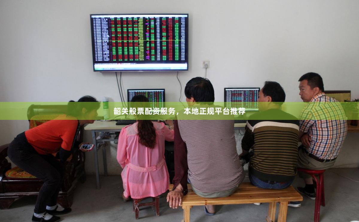 韶关股票配资服务，本地正规平台推荐