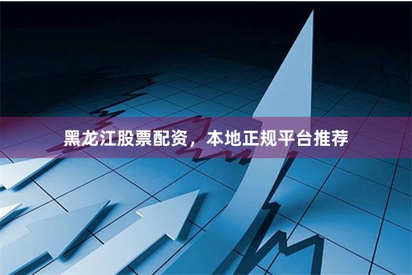 黑龙江股票配资，本地正规平台推荐
