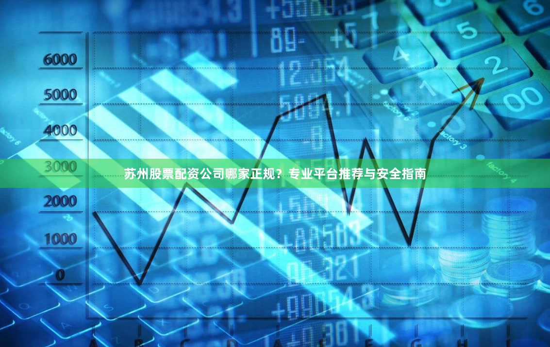 苏州股票配资公司哪家正规?专业平台推荐与安全指南