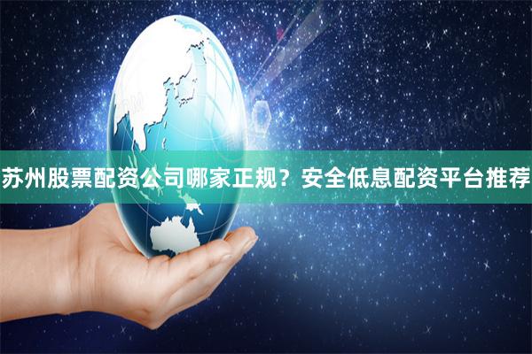 苏州股票配资公司哪家正规？安全低息配资平台推荐