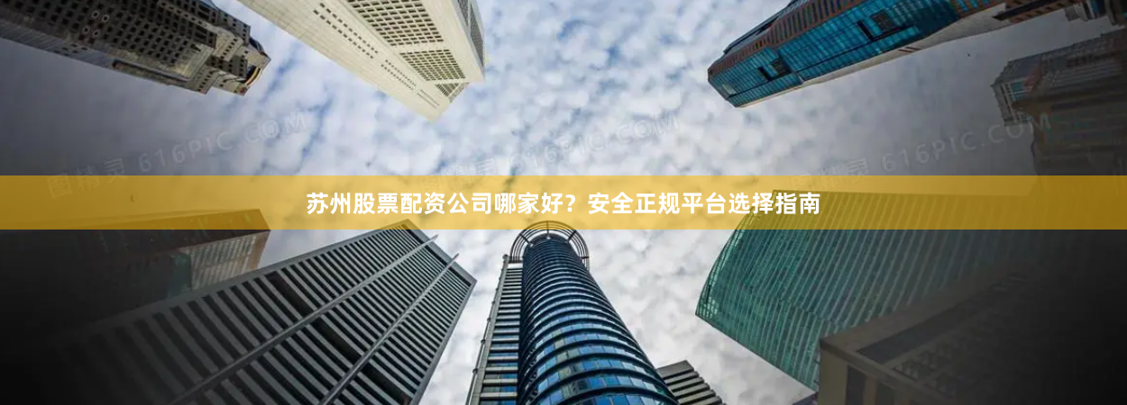 苏州股票配资公司哪家好？安全正规平台选择指南