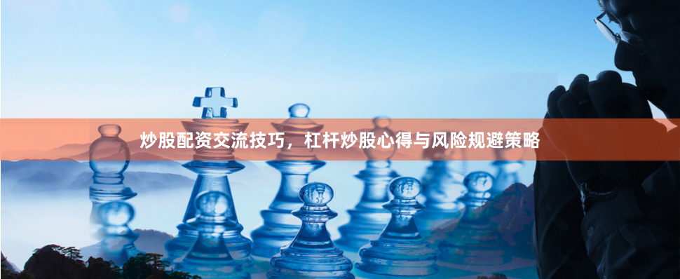 炒股配资交流技巧，杠杆炒股心得与风险规避策略