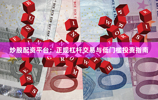 炒股配资平台：正规杠杆交易与低门槛投资指南